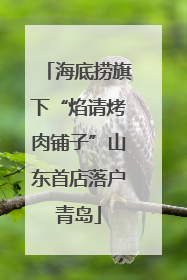海底捞旗下“焰请烤肉铺子”山东首店落户青岛